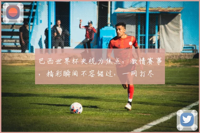 巴西世界杯央视为焦点，激情赛事，精彩瞬间不容错过，一网打尽