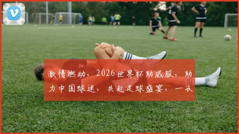 激情燃动，2026世界杯助威服，助力中国球迷，共赴足球盛宴，一衣倾情