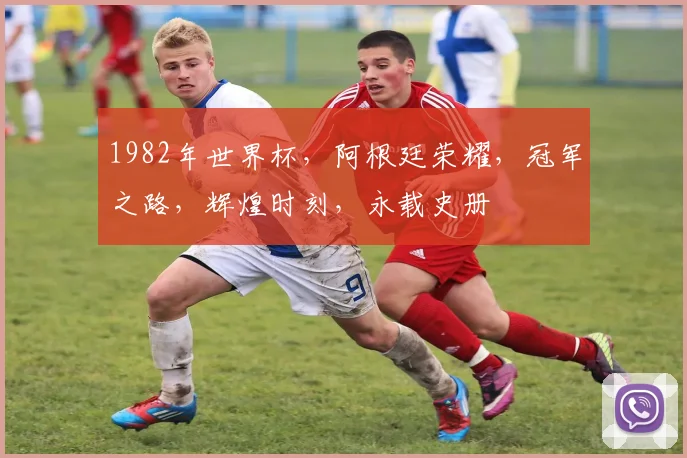 1982年世界杯，阿根廷荣耀，冠军之路，辉煌时刻，永载史册
