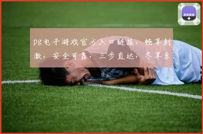 pg电子游戏官方入口链接，畅享刺激，安全可靠，三步直达，尽享乐趣，一触即达