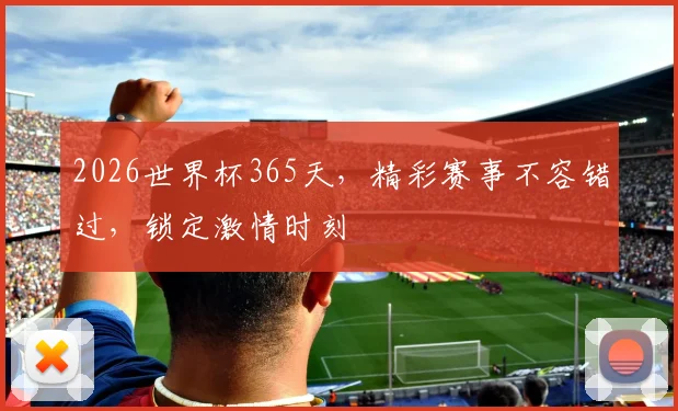 2026世界杯365天，精彩赛事不容错过，锁定激情时刻