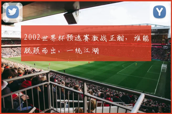 2002世界杯预选赛激战正酣，谁能脱颖而出，一统江湖