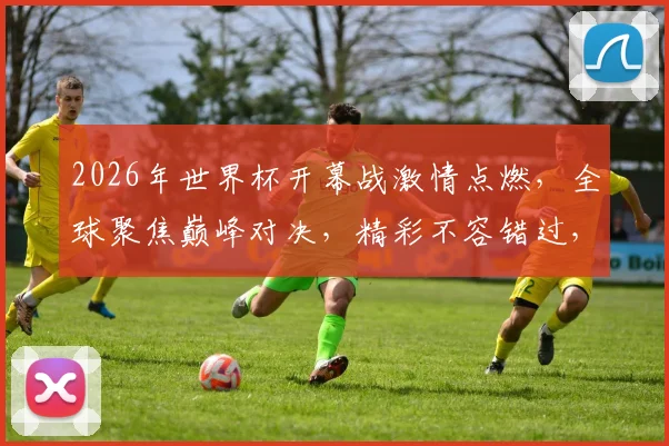 2026年世界杯开幕战激情点燃，全球聚焦巅峰对决，精彩不容错过，一触即发