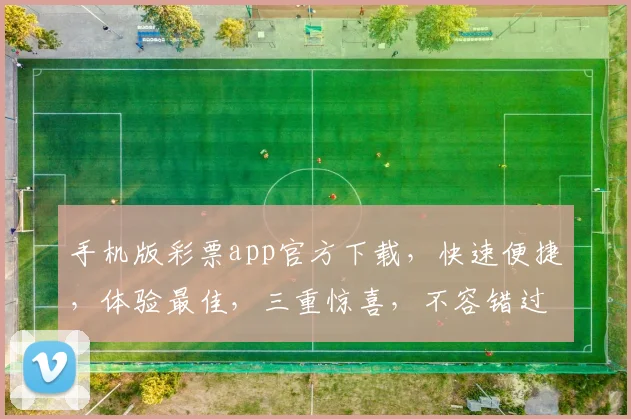 手机版彩票app官方下载，快速便捷，体验最佳，三重惊喜，不容错过，立即下载