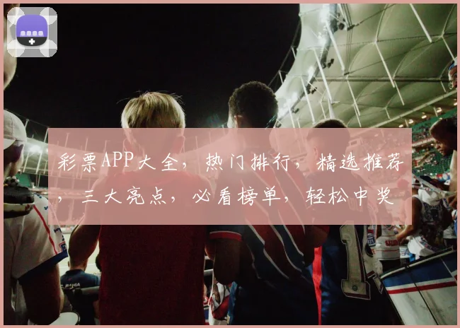 彩票APP大全，热门排行，精选推荐，三大亮点，必看榜单，轻松中奖