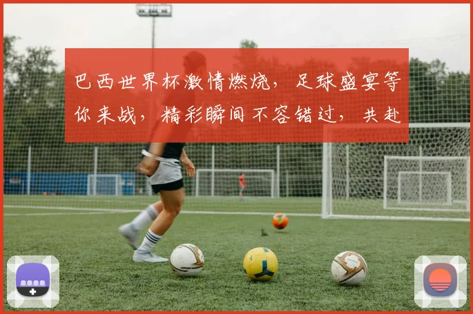 巴西世界杯激情燃烧，足球盛宴等你来战，精彩瞬间不容错过，共赴盛宴