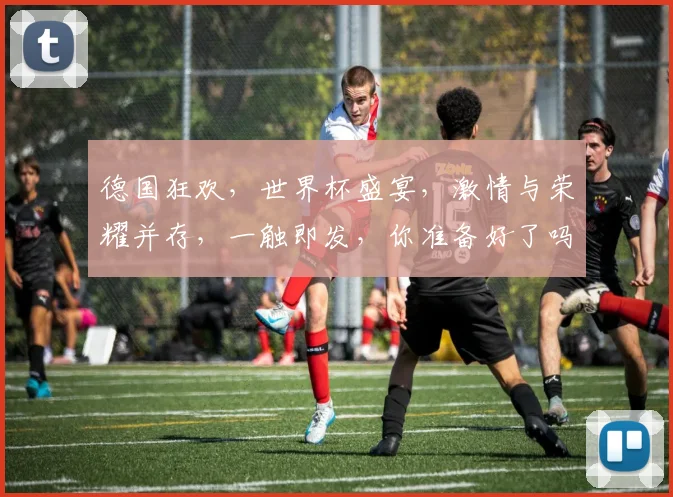 德国狂欢，世界杯盛宴，激情与荣耀并存，一触即发，你准备好了吗