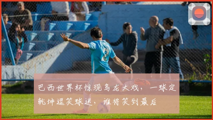 巴西世界杯惊现乌龙大戏，一球定乾坤逗笑球迷，谁将笑到最后