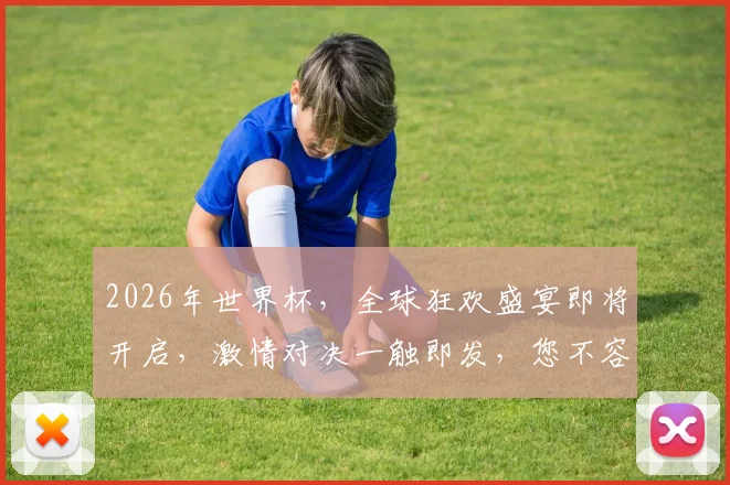 2026年世界杯，全球狂欢盛宴即将开启，激情对决一触即发，您不容错过的赛事盛宴