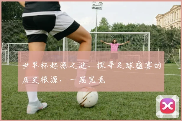 世界杯起源之谜，探寻足球盛宴的历史根源，一窥究竟