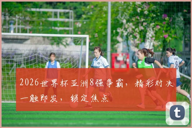 2026世界杯亚洲8强争霸，精彩对决一触即发，锁定焦点