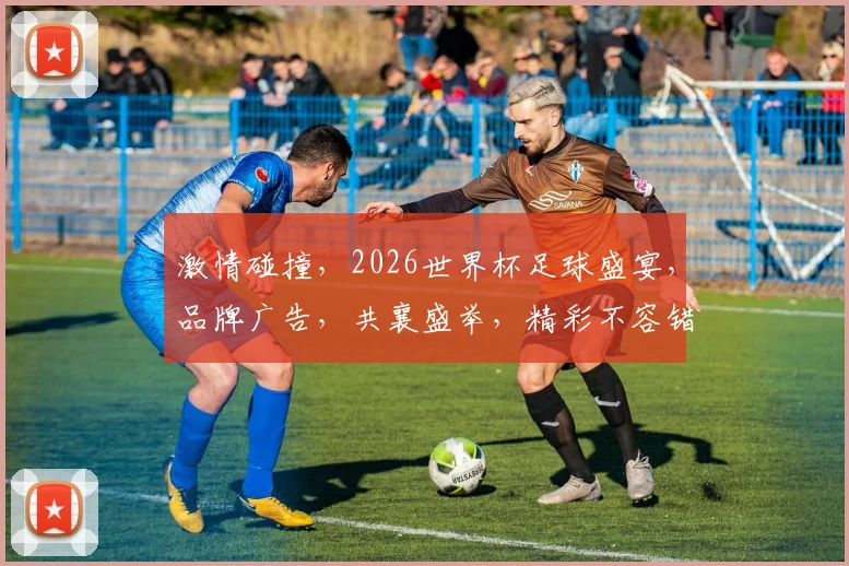激情碰撞，2026世界杯足球盛宴，品牌广告，共襄盛举，精彩不容错过，一触即发