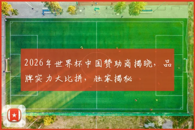 2026年世界杯中国赞助商揭晓，品牌实力大比拼，独家揭秘