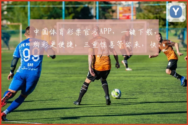 中国体育彩票官方APP，一键下载，购彩更便捷，三重惊喜等你来，快速加入