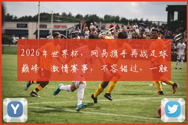 2026年世界杯，网易携手再战足球巅峰，激情赛事，不容错过，一触即发