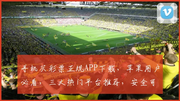 手机买彩票正规APP下载，苹果用户必看，三大热门平台推荐，安全可靠