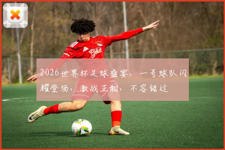 2026世界杯足球盛宴，一号球队闪耀登场，激战正酣，不容错过