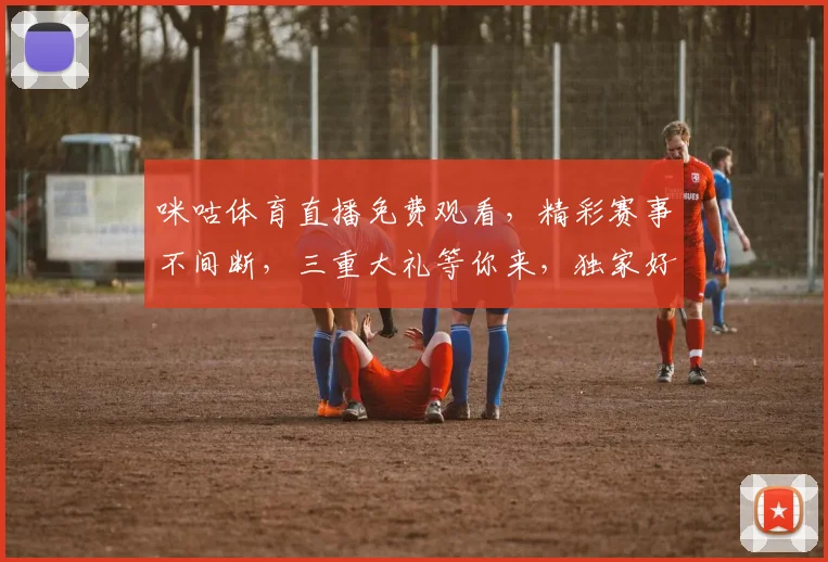 咪咕体育直播免费观看，精彩赛事不间断，三重大礼等你来，独家好礼不容错过，速来体验